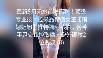 最新5月无水首发福利！顶级专业技术控极品榨精女王【琪娜姐姐】推特福利私拍，各种手足交止控取精，户外调教2位贱奴 (8)