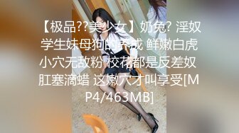 【极品??美少女】奶兔? 淫奴学生妹母狗的养成 鲜嫩白虎小穴无敌粉 校花都是反差奴 肛塞滴蜡 这嫩穴才叫享受[MP4/463MB]