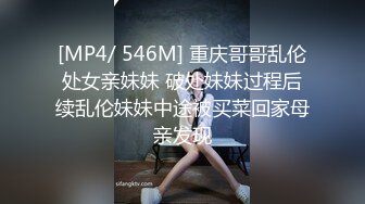 [MP4/ 546M] 重庆哥哥乱伦处女亲妹妹 破处妹妹过程后续乱伦妹妹中途被买菜回家母亲发现