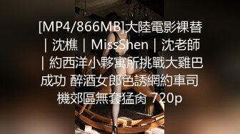 [MP4/866MB]大陸電影裸替｜沈樵｜MissShen｜沈老師｜約西洋小夥寓所挑戰大雞巴成功 醉酒女郎色誘網約車司機郊區無套猛肏 720p