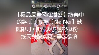 【极品反差网红泄密】绝美中的绝美！女神【NeiNei】缺钱限时回归~大波翘臀极粉一线天美鲍紫薇~垂涎欲滴