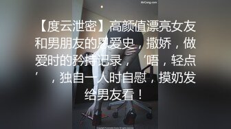 【度云泄密】高颜值漂亮女友和男朋友的恩爱史，撒娇，做爱时的矜持记录，‘唔，轻点’，独自一人时自慰，摸奶发给男友看！