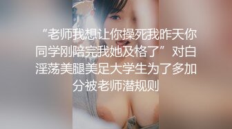 “老师我想让你操死我昨天你同学刚陪完我她及格了”对白淫荡美腿美足大学生为了多加分被老师潜规则