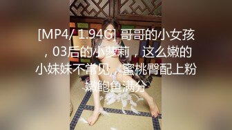 [MP4/ 1.94G] 哥哥的小女孩，03后的小萝莉，这么嫩的小妹妹不常见，蜜桃臀配上粉嫩鲍鱼满分