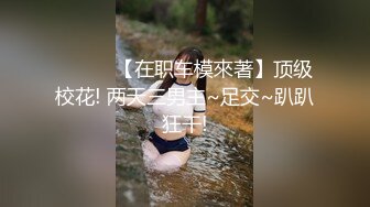 ❤️❤️【在职车模來著】顶级校花! 两天三男主~足交~趴趴狂干!