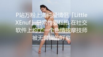 P站万粉上海纯爱情侣「LittleXEnuf」日常性爱私拍 在社交软件上约了一个色情按摩技师被无套操的好爽