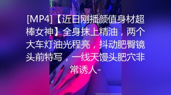 [MP4]【近日刚播颜值身材超棒女神】全身抹上精油，两个大车灯油光程亮，抖动肥臀镜头前特写，一线天馒头肥穴非常诱人-