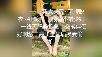 ✨✨✨---♆ 新人夫妻~玩牌脱衣~4P轮操 ，颜值不错少妇，一线天肥美鲍鱼，交换伴侣好刺激！高质量优质换妻偷_拍