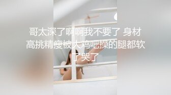 哥太深了啊啊我不要了 身材高挑精瘦被大鸡吧操的腿都软了哭了