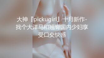 大神『pickugirl』十月新作-找个大洋马和翘臀国内少妇享受口交快感