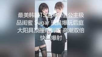 最美韩国TS逆天颜值公主极品闺蜜 Sugar 玩具爆玩后庭 大阳具顶撞前列腺 高潮双倍快感爆射