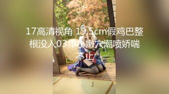 17高清视角 19.5cm假鸡巴整根没入03年小嫩穴潮喷娇喘不止