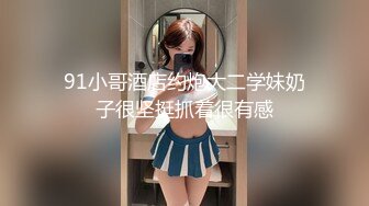 91小哥酒店约炮大二学妹奶子很坚挺抓着很有感