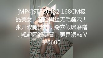 [MP4]STP30482 168CM极品美女！开档黑丝无毛骚穴！张开双腿揉搓，掰穴假屌磨蹭，翘起圆润美臀，更是诱惑 VIP0600