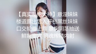 【真实乱伦大神】意淫妹妹 楼道露出后入开档黑丝妹妹 口交轮番上阵 暴戾阴茎抽送鲜嫩蜜穴 销魂榨精内射